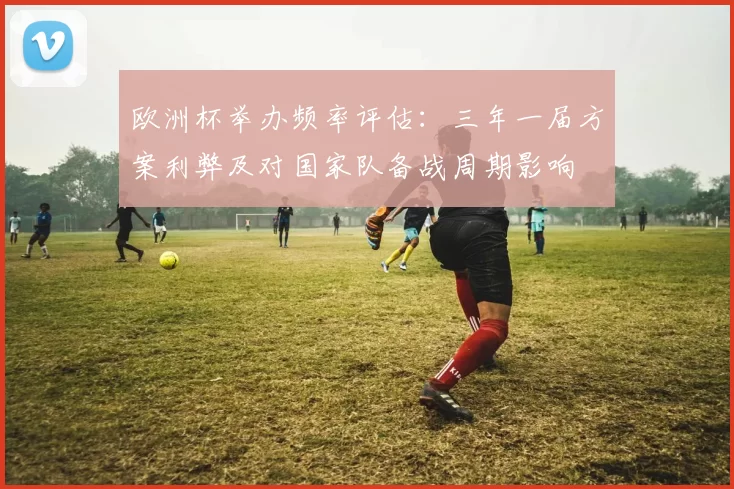 欧洲杯举办频率评估:三年一届方案利弊及对国家队备战周期影响