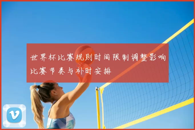 世界杯比赛规则时间限制调整影响比赛节奏与补时安排