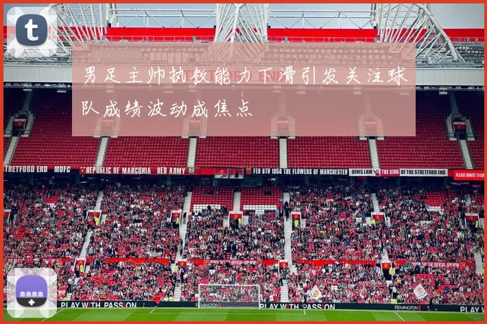 男足主帅执教能力下滑引发关注球队成绩波动成焦点