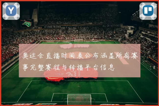 奥运会直播时间表公布涵盖所有赛事完整赛程与转播平台信息