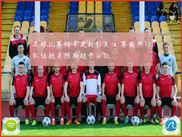 足球比赛赔率更新引关注 赛前热门队伍胜负预期趋于分化