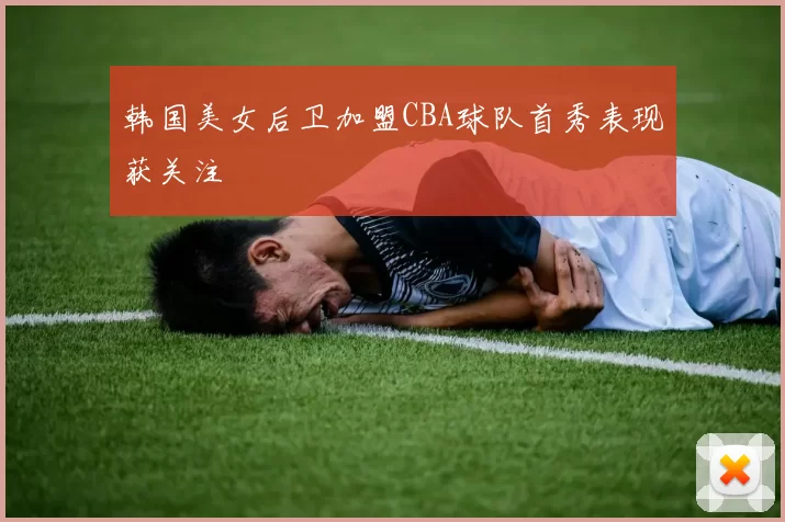 韩国美女后卫加盟CBA球队首秀表现获关注