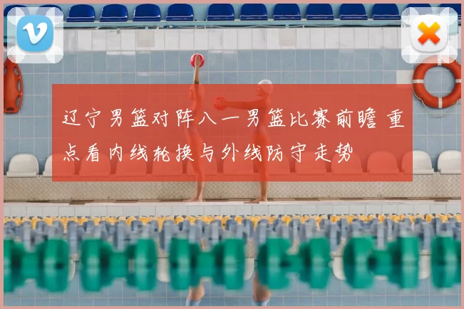 辽宁男篮对阵八一男篮比赛前瞻 重点看内线轮换与外线防守走势