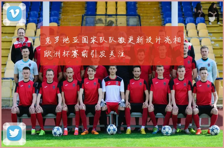 克罗地亚国家队队徽更新设计亮相欧洲杯赛前引发关注