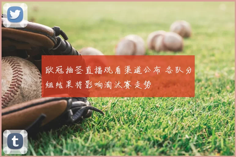 欧冠抽签直播观看渠道公布 各队分组结果将影响淘汰赛走势