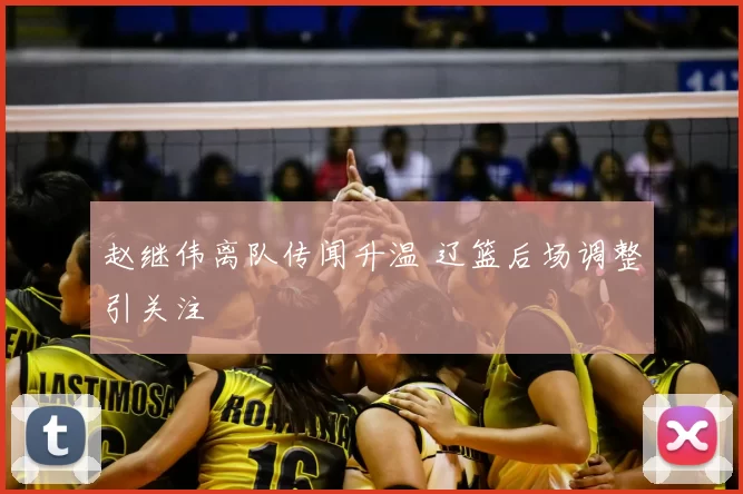 赵继伟离队传闻升温 辽篮后场调整引关注