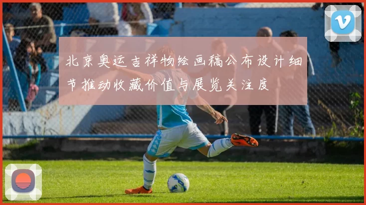 北京奥运吉祥物绘画稿公布设计细节推动收藏价值与展览关注度