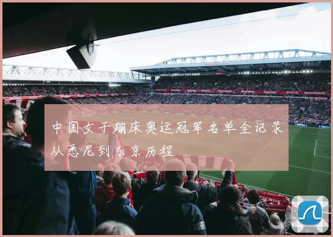 中国女子蹦床奥运冠军名单全记录从悉尼到东京历程