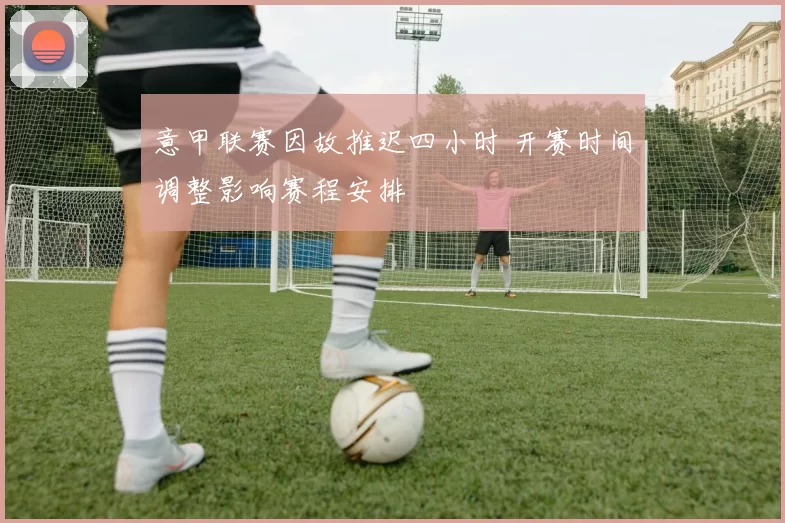 意甲联赛因故推迟四小时 开赛时间调整影响赛程安排