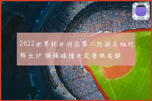 2022世界杯非洲区第二阶段各组对阵出炉 强强碰撞决定晋级名额