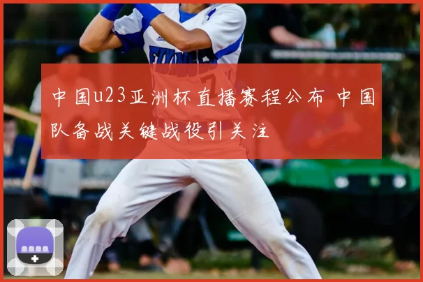 中国u23亚洲杯直播赛程公布 中国队备战关键战役引关注
