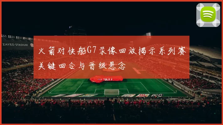 火箭对快船G7录像回放揭示系列赛关键回合与晋级悬念