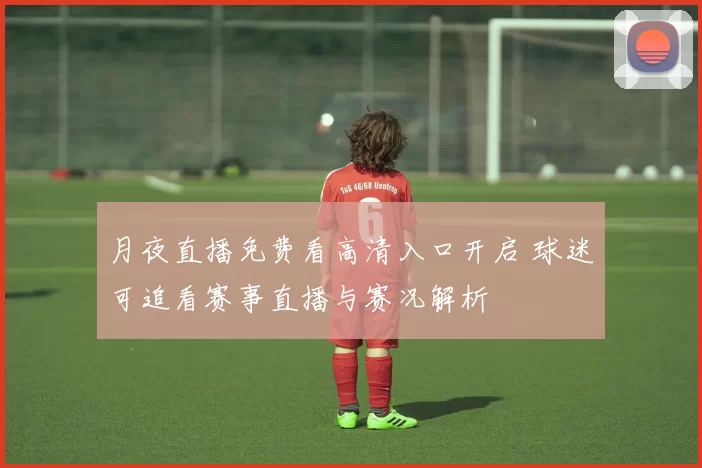 月夜直播免费看高清入口开启 球迷可追看赛事直播与赛况解析