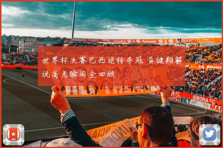 世界杯决赛巴西逆转夺冠 黄健翔解说高光瞬间全回顾