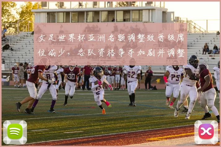 女足世界杯亚洲名额调整致晋级席位减少，各队资格争夺加剧并调整备战策略