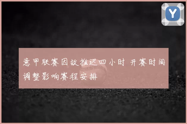 意甲联赛因故推迟四小时 开赛时间调整影响赛程安排