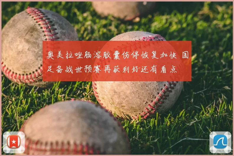 奥美拉唑肠溶胶囊伤停恢复加快 国足备战世预赛再获利好还有看点