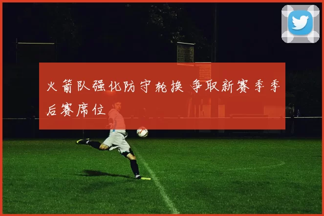 火箭队强化防守轮换 争取新赛季季后赛席位