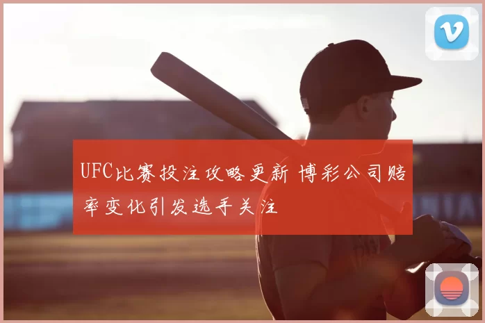 UFC比赛投注攻略更新 博彩公司赔率变化引发选手关注