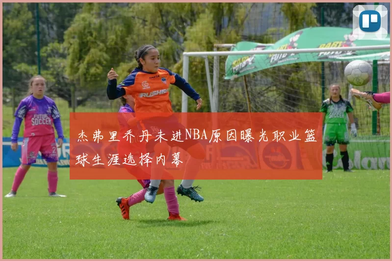 杰弗里乔丹未进NBA原因曝光职业篮球生涯选择内幕