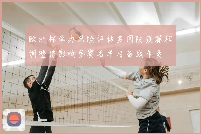 欧洲杯举办风险评估多国防疫赛程调整将影响参赛名单与备战节奏