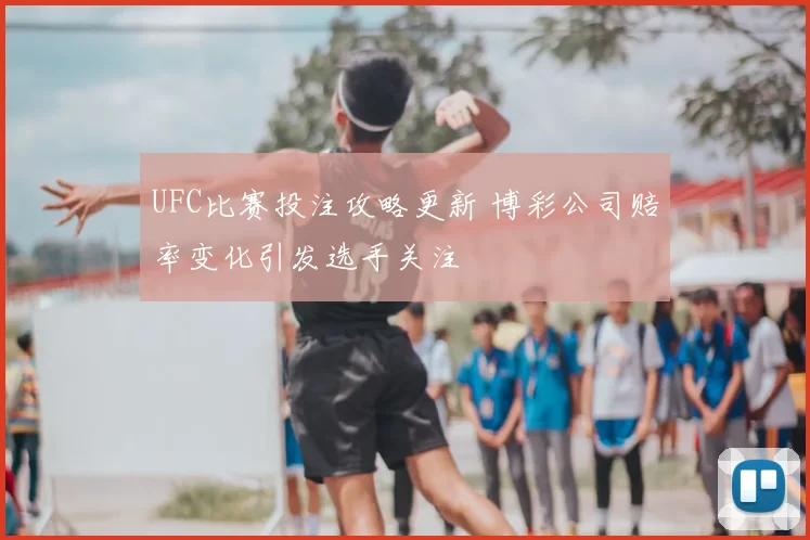 UFC比赛投注攻略更新 博彩公司赔率变化引发选手关注