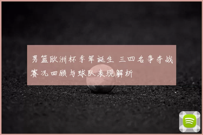 男篮欧洲杯季军诞生 三四名争夺战赛况回顾与球队表现解析