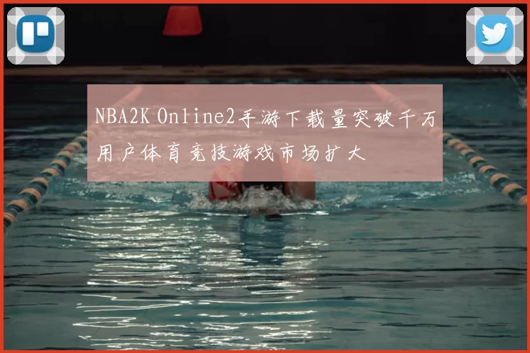 NBA2K Online2手游下载量突破千万用户体育竞技游戏市场扩大