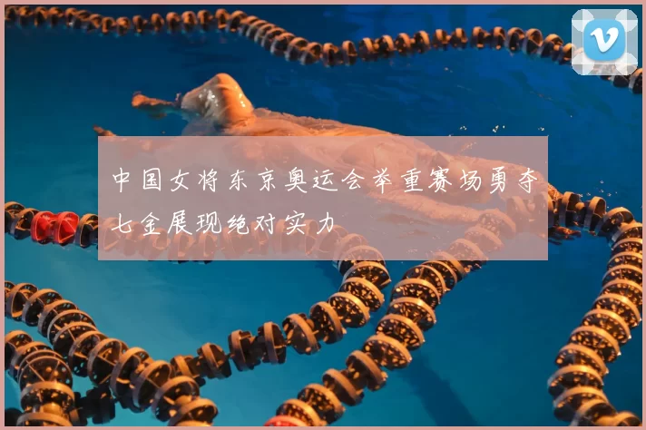 中国女将东京奥运会举重赛场勇夺七金展现绝对实力