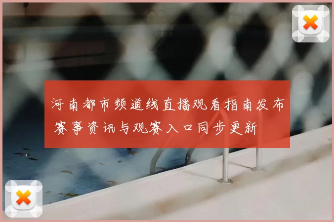 河南都市频道线直播观看指南发布 赛事资讯与观赛入口同步更新