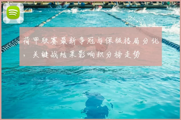 荷甲联赛最新争冠与保级格局分化，关键战结果影响积分榜走势