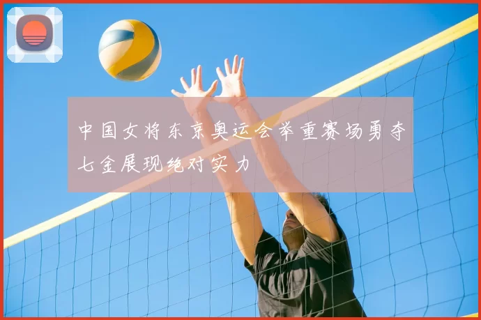 中国女将东京奥运会举重赛场勇夺七金展现绝对实力