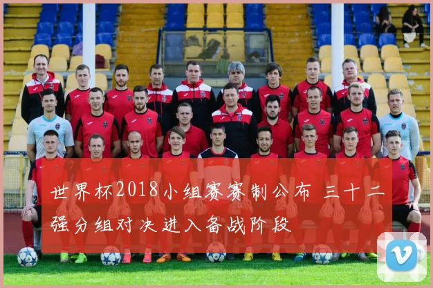 世界杯2018小组赛赛制公布 三十二强分组对决进入备战阶段