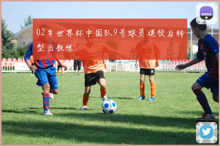 02年世界杯中国队9号球员退役后转型当教练