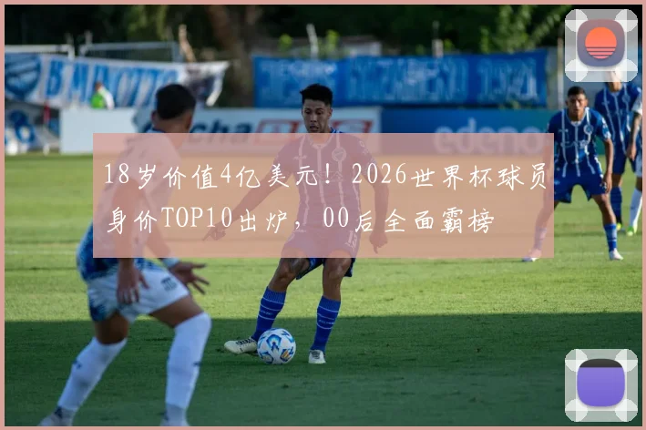 18岁价值4亿美元！2026世界杯球员身价TOP10出炉，00后全面霸榜