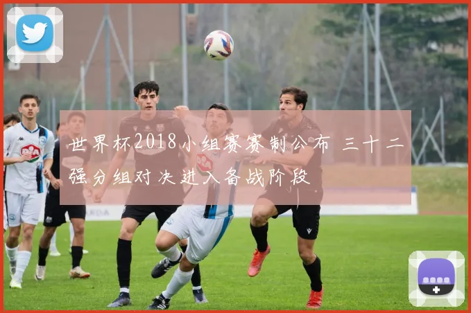 世界杯2018小组赛赛制公布 三十二强分组对决进入备战阶段