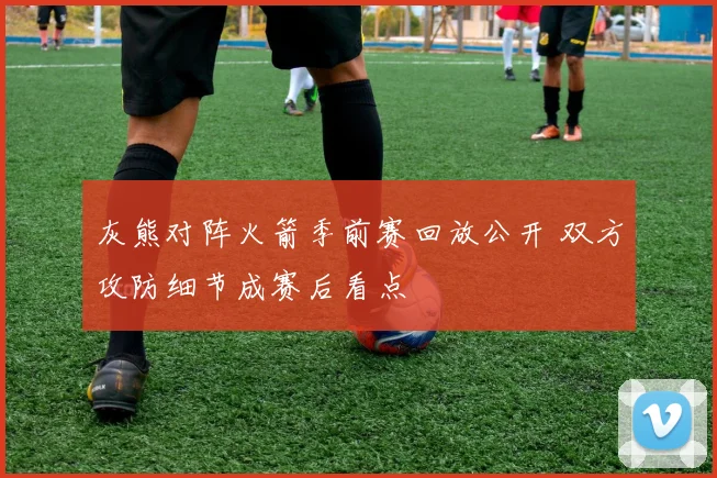 灰熊对阵火箭季前赛回放公开 双方攻防细节成赛后看点