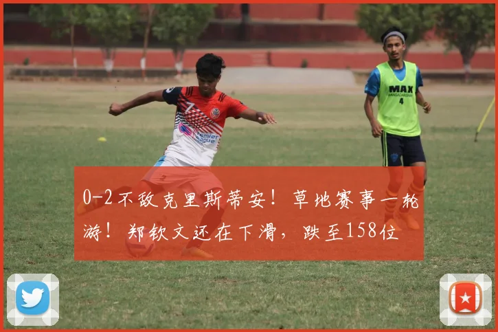 0-2不敌克里斯蒂安！草地赛事一轮游！郑钦文还在下滑，跌至158位