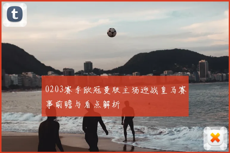 0203赛季欧冠曼联主场迎战皇马赛事前瞻与看点解析