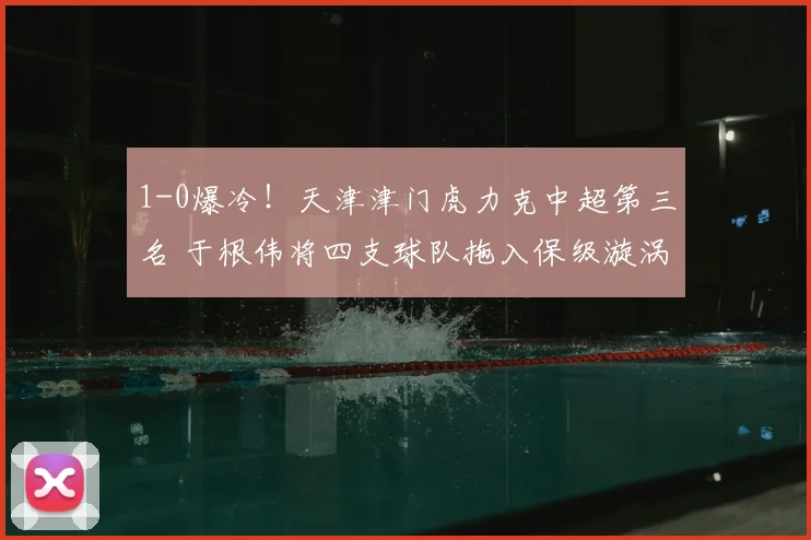 1-0爆冷！天津津门虎力克中超第三名 于根伟将四支球队拖入保级漩涡_比赛_大连_排名