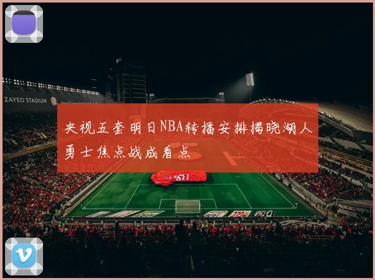 央视五套明日NBA转播安排揭晓湖人勇士焦点战成看点