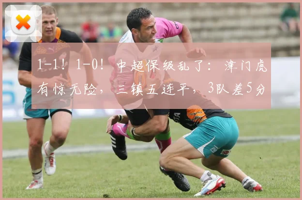 1-1！1-0！中超保级乱了：津门虎有惊无险，三镇五连平，3队差5分