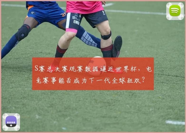 S赛总决赛观赛数据逼近世界杯，电竞赛事能否成为下一代全球狂欢？