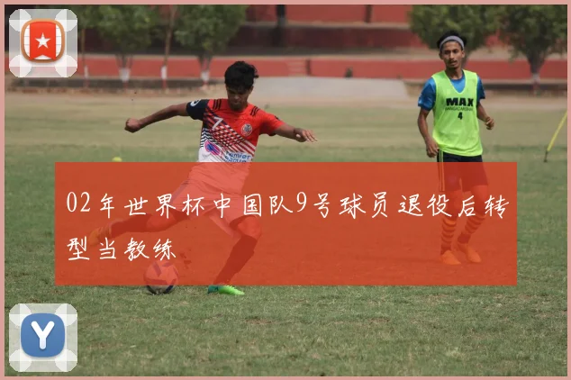 02年世界杯中国队9号球员退役后转型当教练