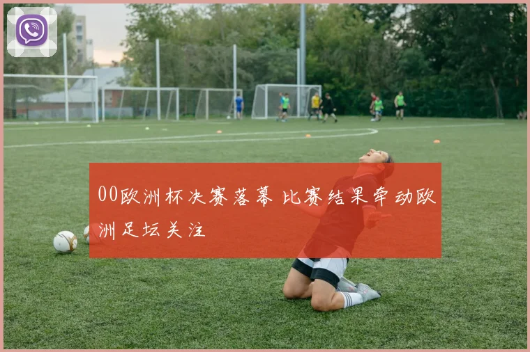 00欧洲杯决赛落幕 比赛结果牵动欧洲足坛关注