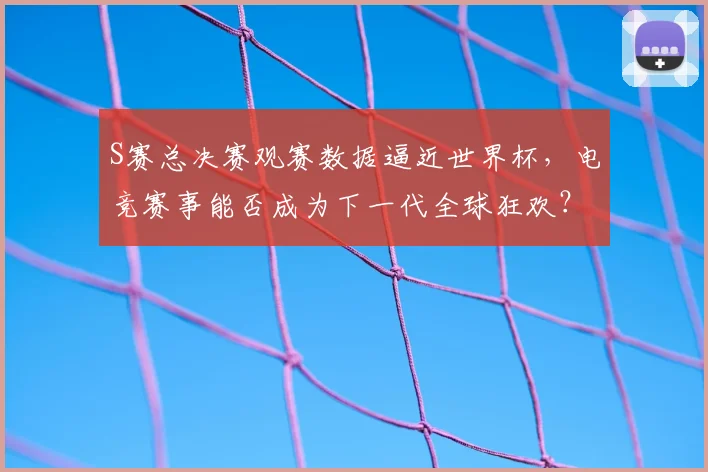 S赛总决赛观赛数据逼近世界杯，电竞赛事能否成为下一代全球狂欢？